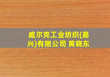 威尔克工业纺织(嘉兴)有限公司 黄晓东